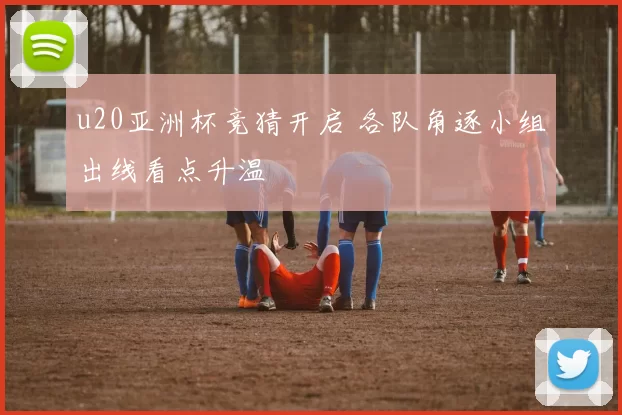 u20亚洲杯竞猜开启 各队角逐小组出线看点升温