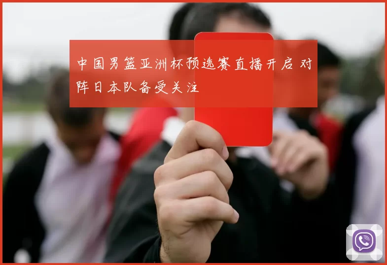 中国男篮亚洲杯预选赛直播开启 对阵日本队备受关注