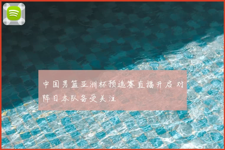中国男篮亚洲杯预选赛直播开启 对阵日本队备受关注