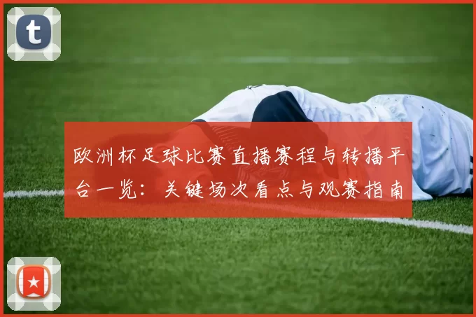 欧洲杯足球比赛直播赛程与转播平台一览:关键场次看点与观赛指南