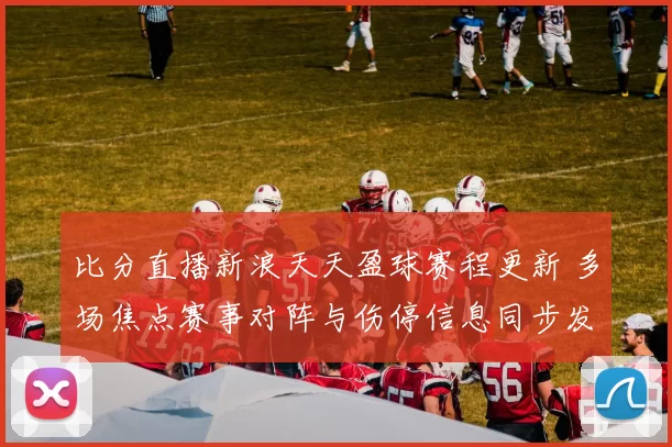 比分直播新浪天天盈球赛程更新 多场焦点赛事对阵与伤停信息同步发布
