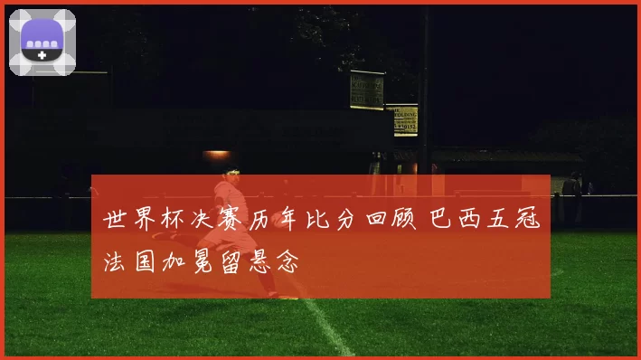 世界杯决赛历年比分回顾 巴西五冠法国加冕留悬念