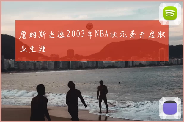 詹姆斯当选2003年NBA状元秀开启职业生涯