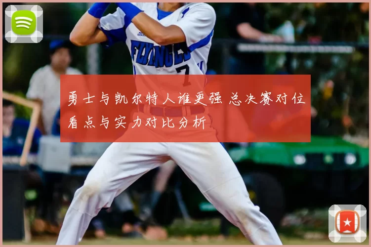 勇士与凯尔特人谁更强 总决赛对位看点与实力对比分析
