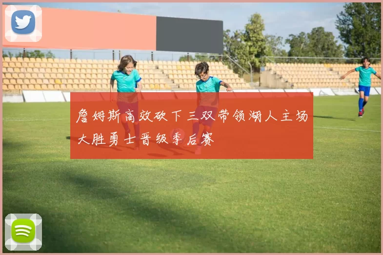 詹姆斯高效砍下三双带领湖人主场大胜勇士晋级季后赛