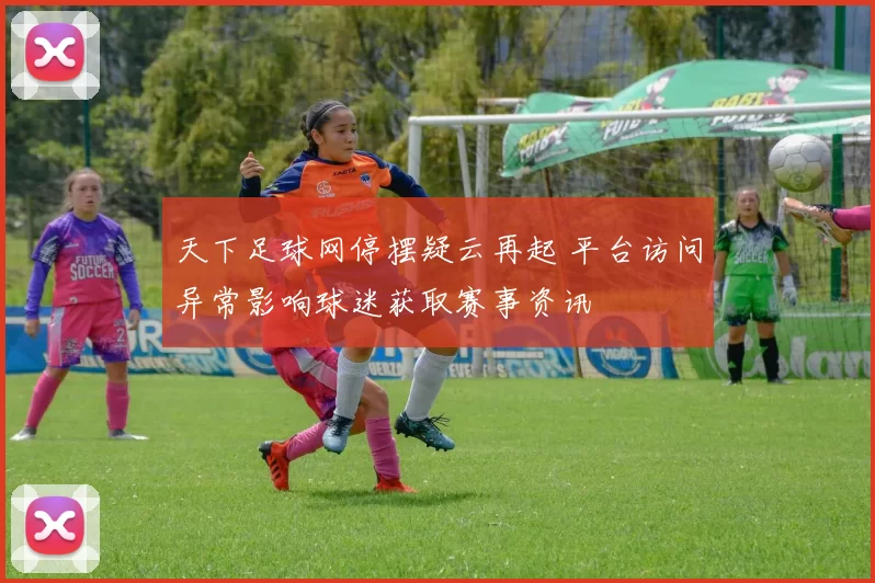 天下足球网停摆疑云再起 平台访问异常影响球迷获取赛事资讯