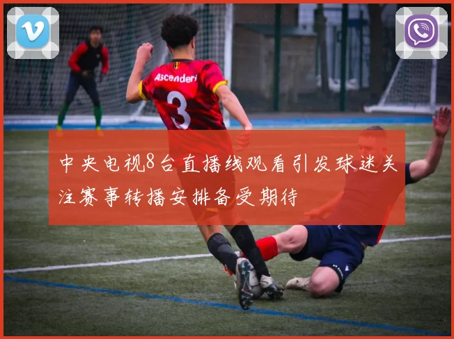 中央电视8台直播线观看引发球迷关注赛事转播安排备受期待