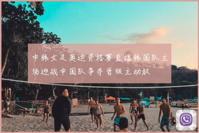 中韩女足奥运资格赛直播韩国队主场迎战中国队争夺晋级主动权