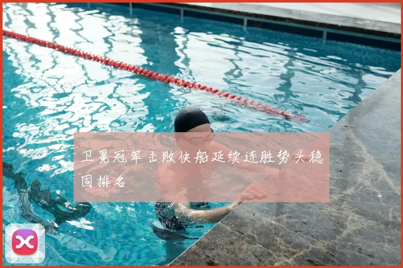 卫冕冠军击败快船延续连胜势头稳固排名