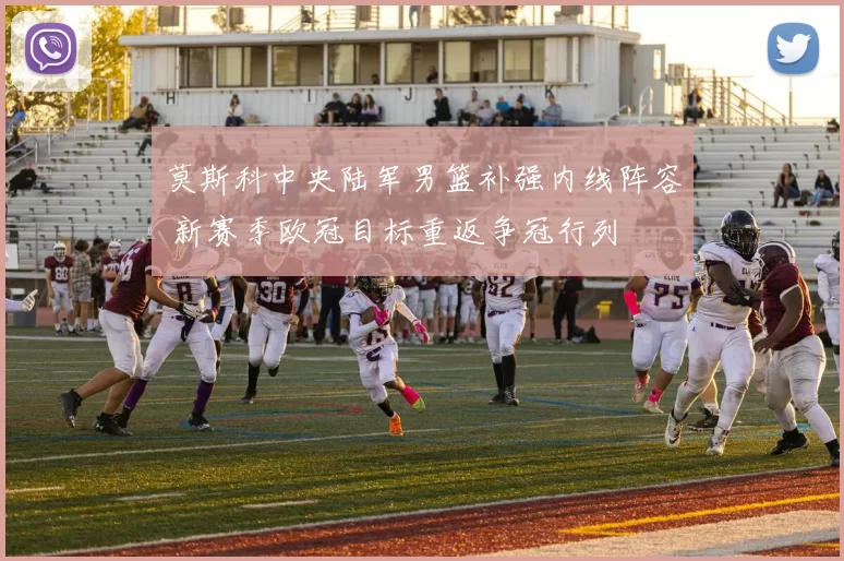 莫斯科中央陆军男篮补强内线阵容 新赛季欧冠目标重返争冠行列