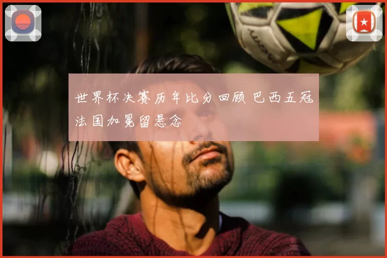 世界杯决赛历年比分回顾 巴西五冠法国加冕留悬念