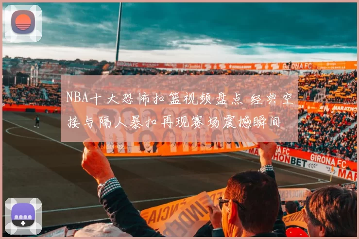 NBA十大恐怖扣篮视频盘点 经典空接与隔人暴扣再现赛场震撼瞬间
