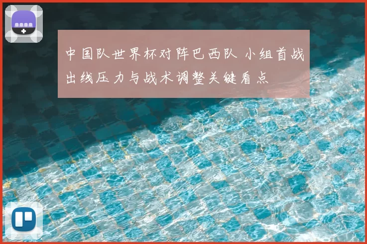 中国队世界杯对阵巴西队 小组首战出线压力与战术调整关键看点