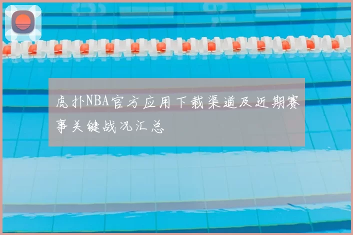 虎扑NBA官方应用下载渠道及近期赛事关键战况汇总
