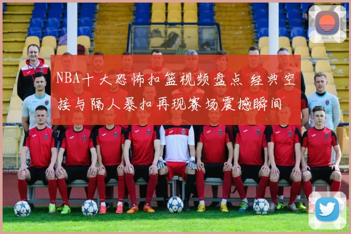 NBA十大恐怖扣篮视频盘点 经典空接与隔人暴扣再现赛场震撼瞬间