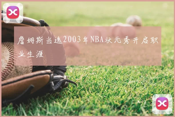 詹姆斯当选2003年NBA状元秀开启职业生涯
