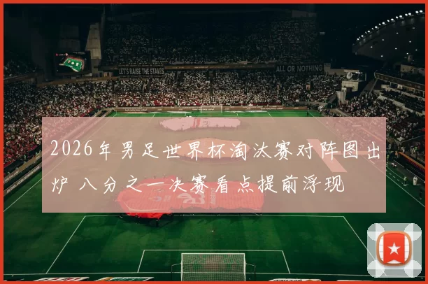 2026年男足世界杯淘汰赛对阵图出炉 八分之一决赛看点提前浮现