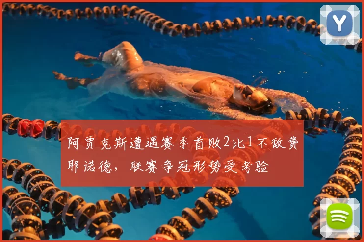 阿贾克斯遭遇赛季首败2比1不敌费耶诺德,联赛争冠形势受考验