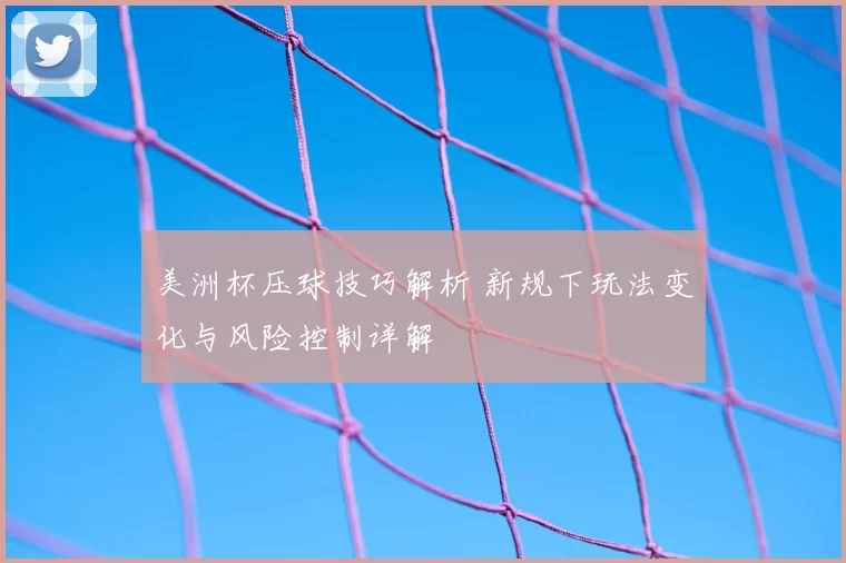 美洲杯压球技巧解析 新规下玩法变化与风险控制详解
