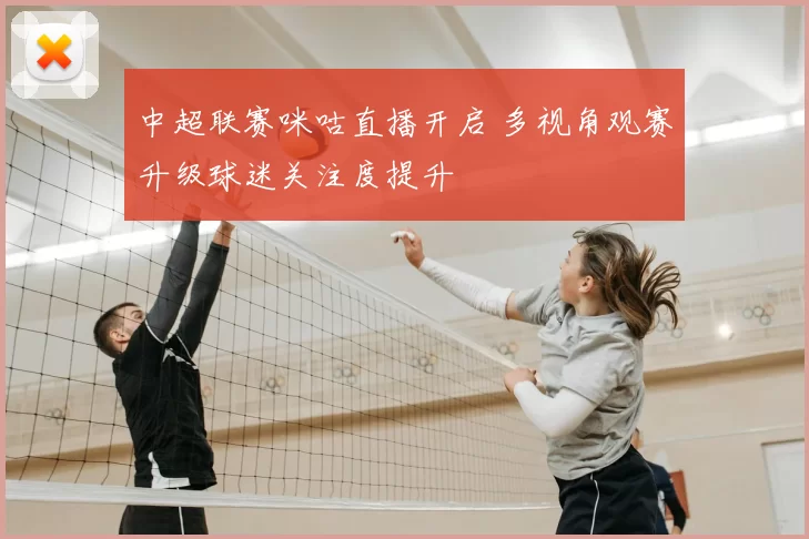 中超联赛咪咕直播开启 多视角观赛升级球迷关注度提升