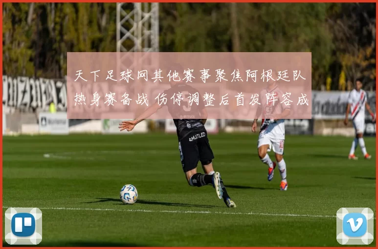 天下足球网其他赛事聚焦阿根廷队热身赛备战 伤停调整后首发阵容成关注点