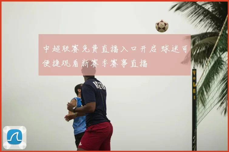 中超联赛免费直播入口开启 球迷可便捷观看新赛季赛事直播