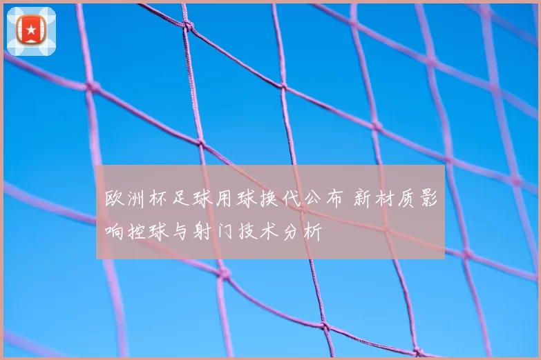 欧洲杯足球用球换代公布 新材质影响控球与射门技术分析