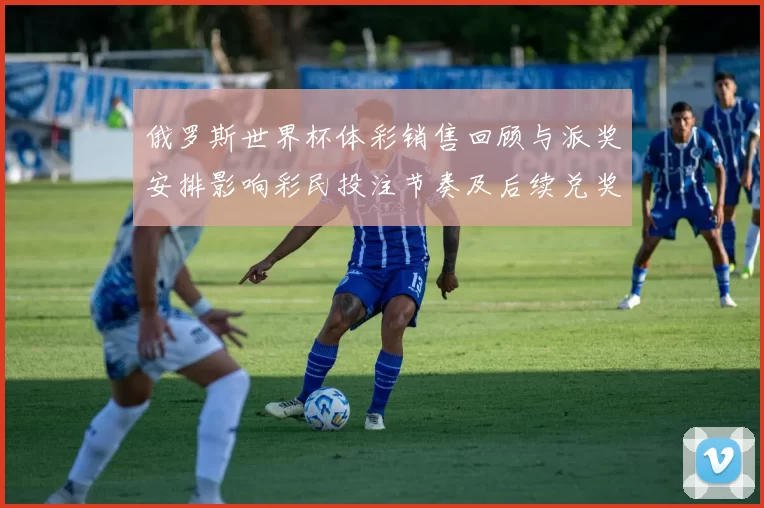 俄罗斯世界杯体彩销售回顾与派奖安排影响彩民投注节奏及后续兑奖指引