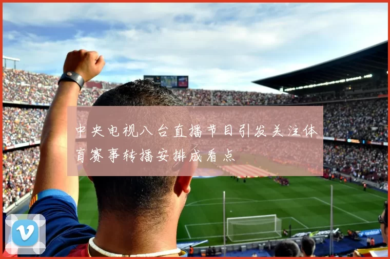 中央电视八台直播节目引发关注体育赛事转播安排成看点