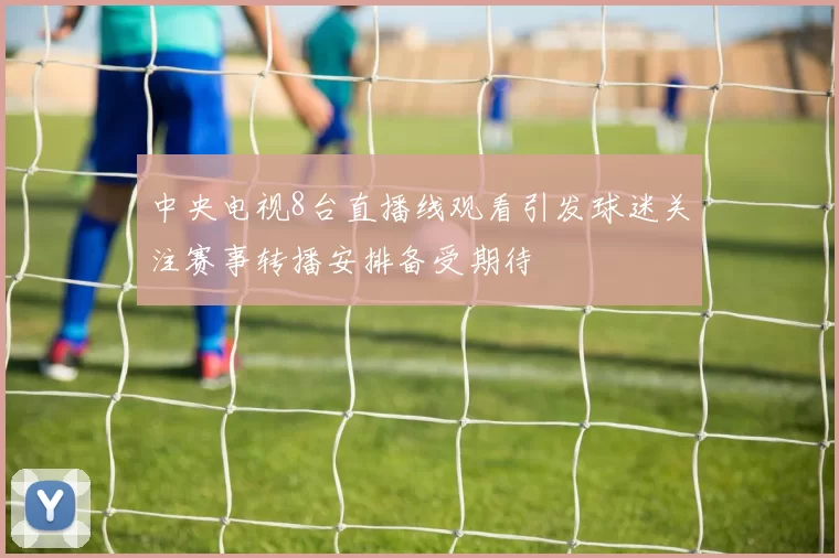 中央电视8台直播线观看引发球迷关注赛事转播安排备受期待