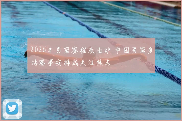 2026年男篮赛程表出炉 中国男篮多站赛事安排成关注焦点