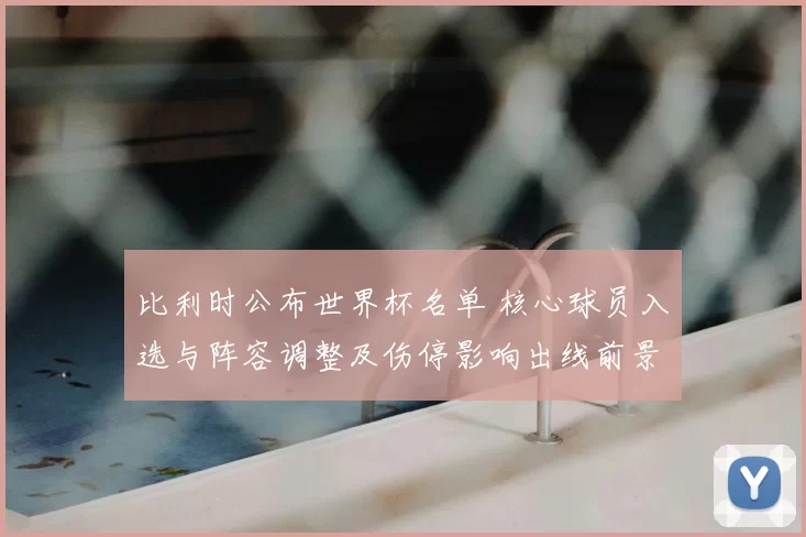 比利时公布世界杯名单 核心球员入选与阵容调整及伤停影响出线前景
