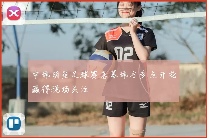 中韩明星足球赛落幕韩方多点开花赢得现场关注