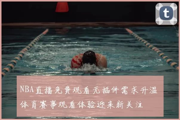NBA直播免费观看无插件需求升温 体育赛事观看体验迎来新关注