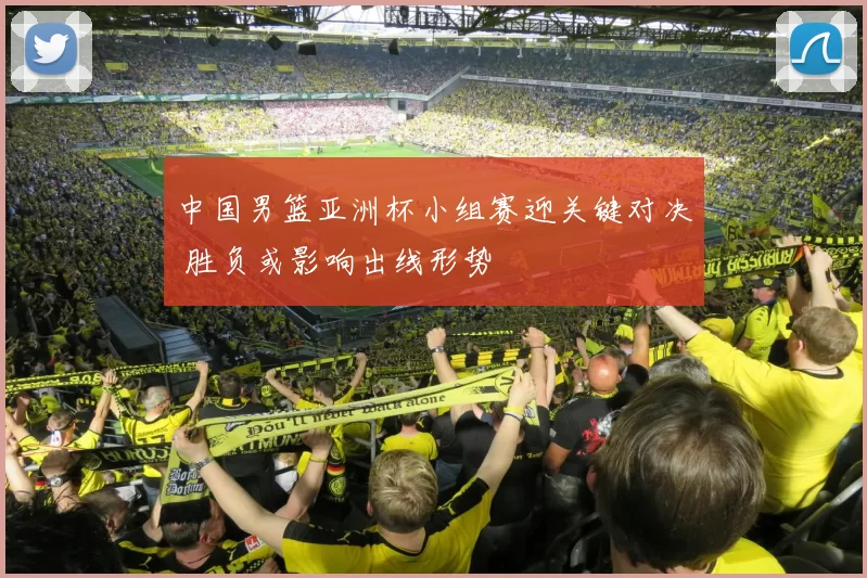 中国男篮亚洲杯小组赛迎关键对决 胜负或影响出线形势