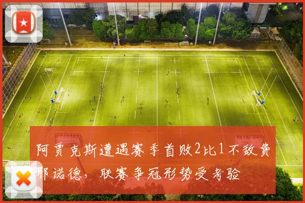 阿贾克斯遭遇赛季首败2比1不敌费耶诺德,联赛争冠形势受考验