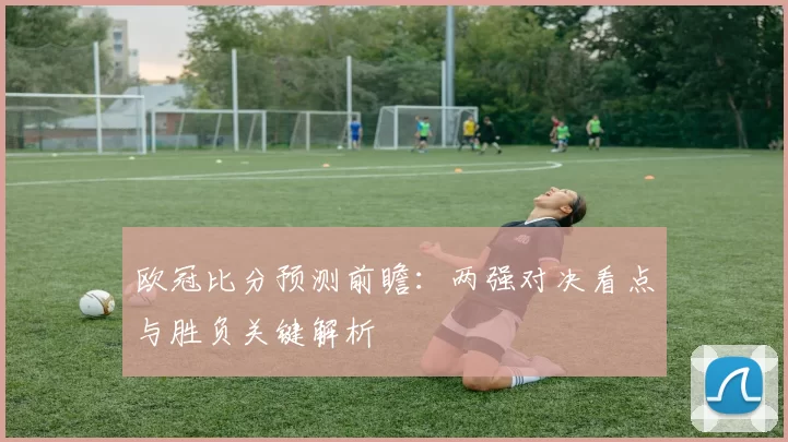 欧冠比分预测前瞻：两强对决看点与胜负关键解析