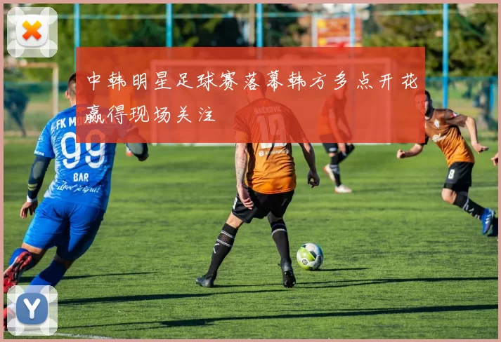 中韩明星足球赛落幕韩方多点开花赢得现场关注