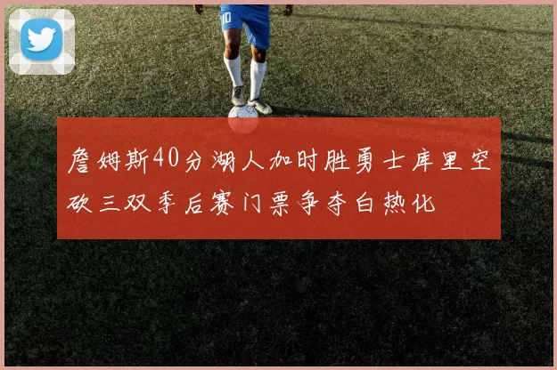 詹姆斯40分湖人加时胜勇士库里空砍三双季后赛门票争夺白热化