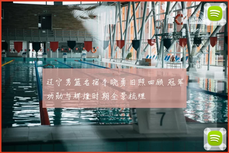 辽宁男篮名宿李晓勇旧照回顾 冠军功勋与辉煌时期全景梳理