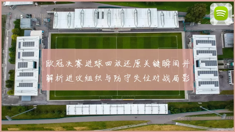欧冠决赛进球回放还原关键瞬间并解析进攻组织与防守失位对战局影响