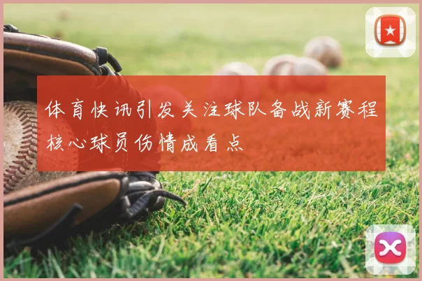 体育快讯引发关注球队备战新赛程核心球员伤情成看点
