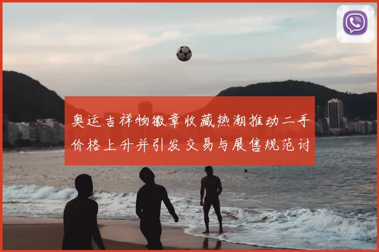 奥运吉祥物徽章收藏热潮推动二手价格上升并引发交易与展售规范讨论