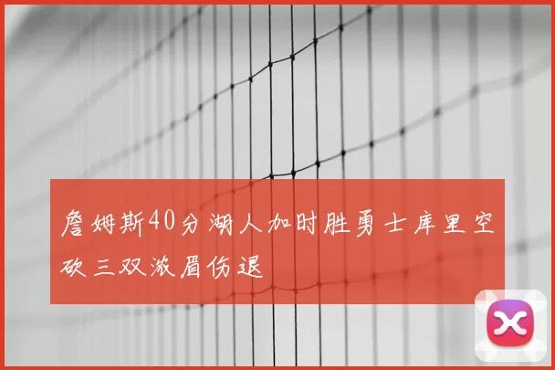 詹姆斯40分湖人加时胜勇士库里空砍三双浓眉伤退