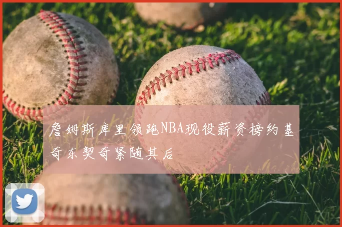 詹姆斯库里领跑NBA现役薪资榜约基奇东契奇紧随其后