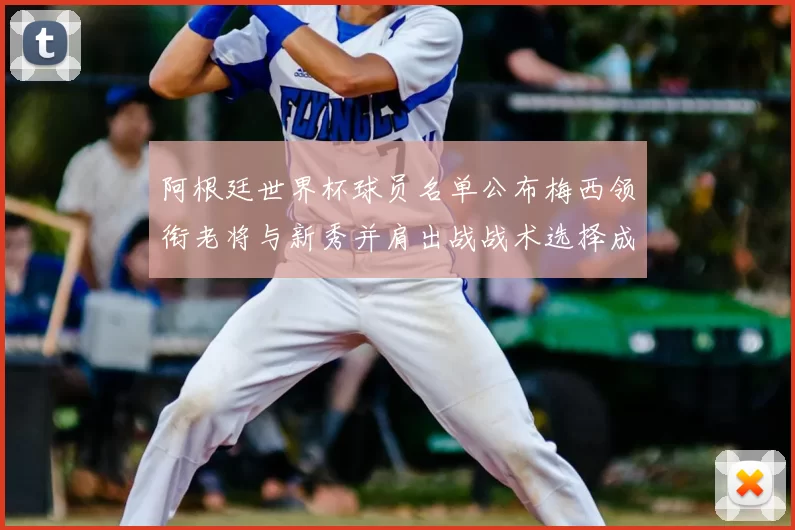 阿根廷世界杯球员名单公布梅西领衔老将与新秀并肩出战战术选择成关键看点