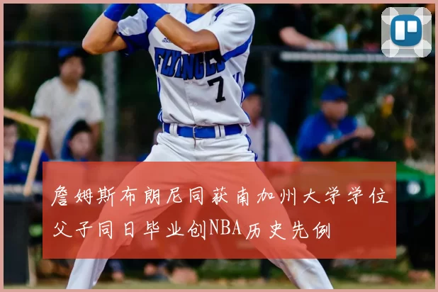 詹姆斯布朗尼同获南加州大学学位父子同日毕业创NBA历史先例