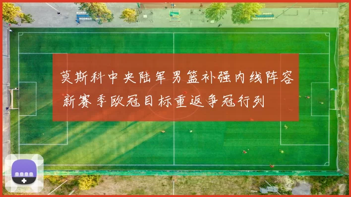 莫斯科中央陆军男篮补强内线阵容 新赛季欧冠目标重返争冠行列