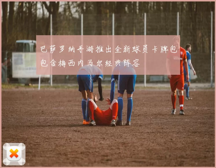 巴萨罗纳手游推出全新球员卡牌包包含梅西内马尔经典阵容