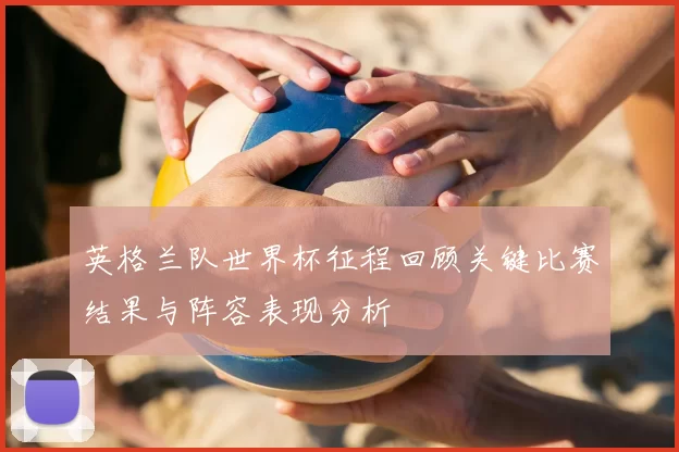 英格兰队世界杯征程回顾关键比赛结果与阵容表现分析